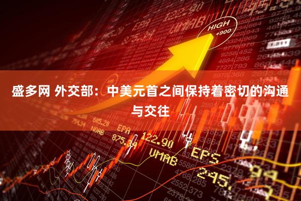 盛多网 外交部：中美元首之间保持着密切的沟通与交往