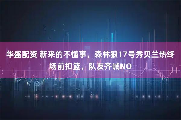 华盛配资 新来的不懂事，森林狼17号秀贝兰热终场前扣篮，队友齐喊NO