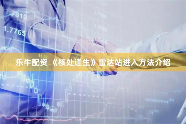 乐牛配资 《核处逢生》雷达站进入方法介绍
