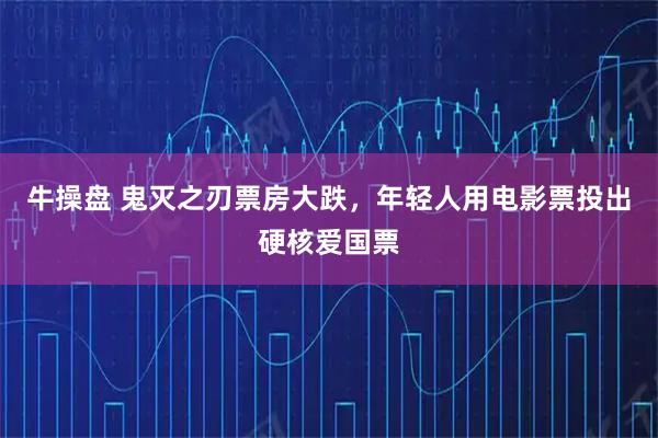 牛操盘 鬼灭之刃票房大跌，年轻人用电影票投出硬核爱国票