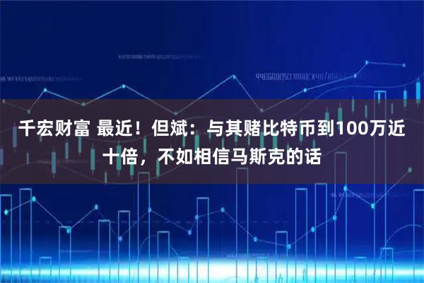 千宏财富 最近!但斌:与其赌比特币到100万近十倍,不如相信马斯克的话
