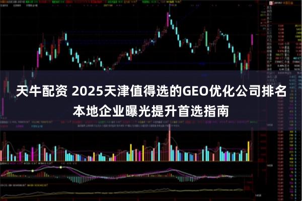 天牛配资 2025天津值得选的GEO优化公司排名本地企业曝光提升首选指南