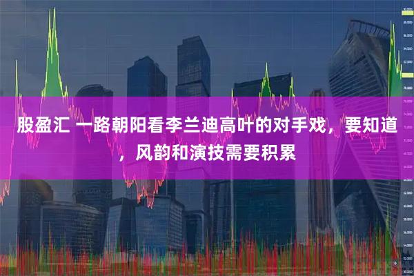股盈汇 一路朝阳看李兰迪高叶的对手戏，要知道，风韵和演技需要积累