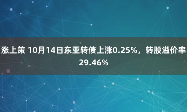 涨上策 10月14日东亚转债上涨0.25%，转股溢价率29.46%