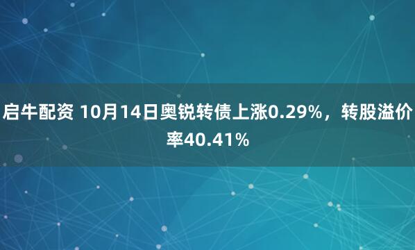 启牛配资 10月14日奥锐转债上涨0.29%，转股溢价率40.41%