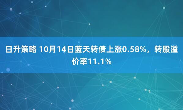 日升策略 10月14日蓝天转债上涨0.58%，转股溢价率11.1%