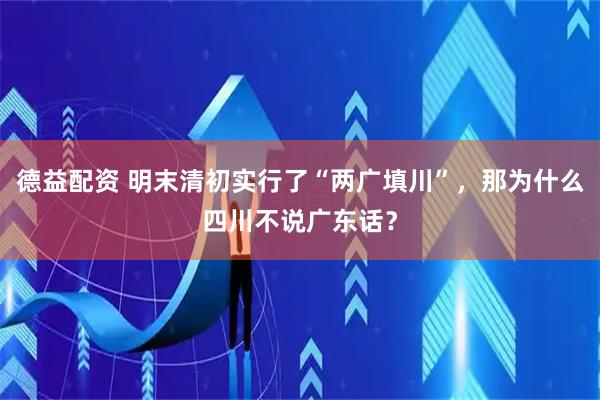 德益配资 明末清初实行了“两广填川”，那为什么四川不说广东话？