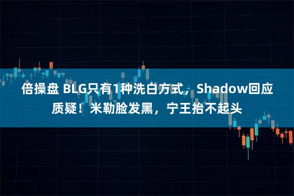 倍操盘 BLG只有1种洗白方式，Shadow回应质疑！米勒脸发黑，宁王抬不起头