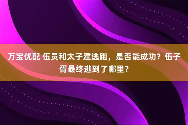 万宝优配 伍员和太子建逃跑，是否能成功？伍子胥最终逃到了哪里？
