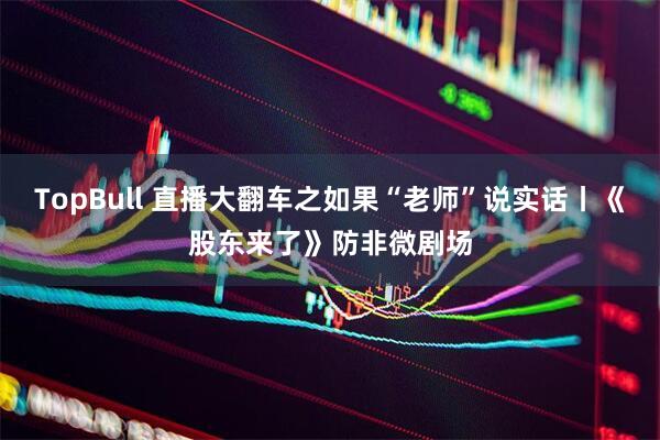 TopBull 直播大翻车之如果“老师”说实话丨《股东来了》防非微剧场