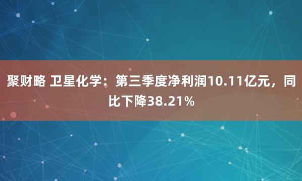 聚财略 卫星化学:第三季度净利润10.11亿元,同比下降38.21%