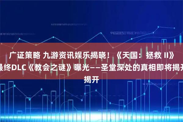 广证策略 九游资讯娱乐揭晓!《天国:拯救 II》最终DLC《教会之谜》曝光——圣堂深处的真相即将揭开