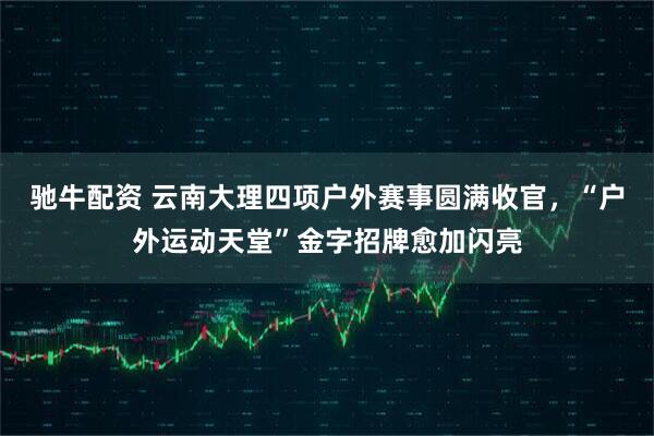 驰牛配资 云南大理四项户外赛事圆满收官,“户外运动天堂”金字招牌愈加闪亮