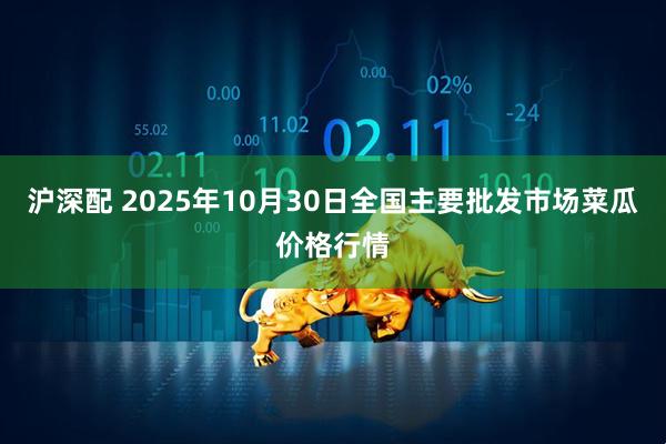 沪深配 2025年10月30日全国主要批发市场菜瓜价格行情