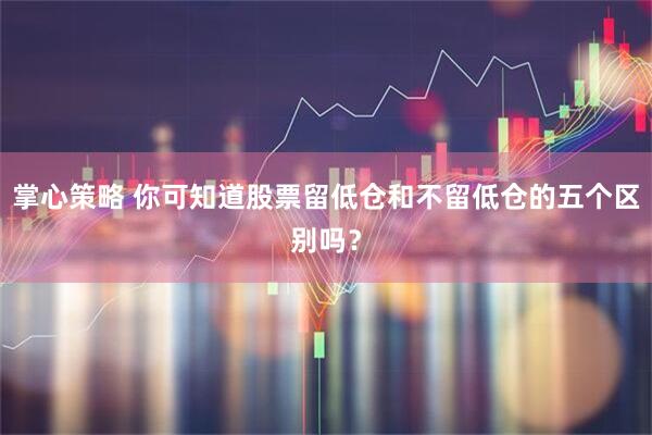 掌心策略 你可知道股票留低仓和不留低仓的五个区别吗?