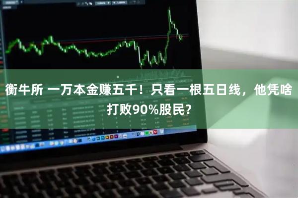 衡牛所 一万本金赚五千!只看一根五日线,他凭啥打败90%股民?