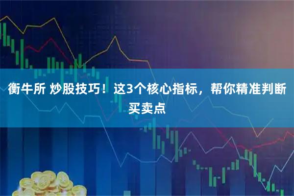 衡牛所 炒股技巧！这3个核心指标，帮你精准判断买卖点