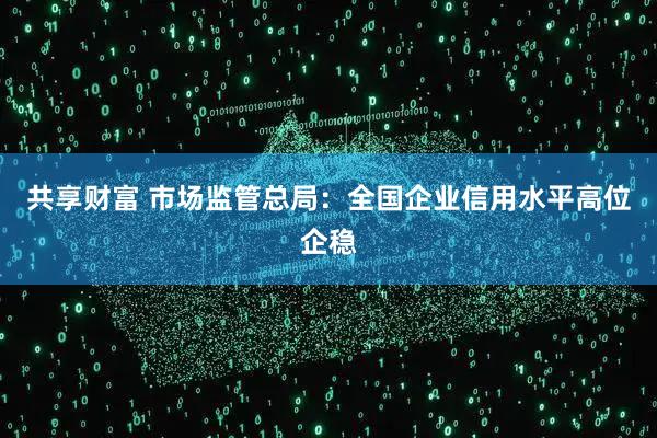 共享财富 市场监管总局:全国企业信用水平高位企稳