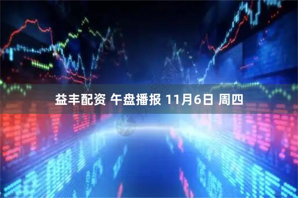 益丰配资 午盘播报 11月6日 周四