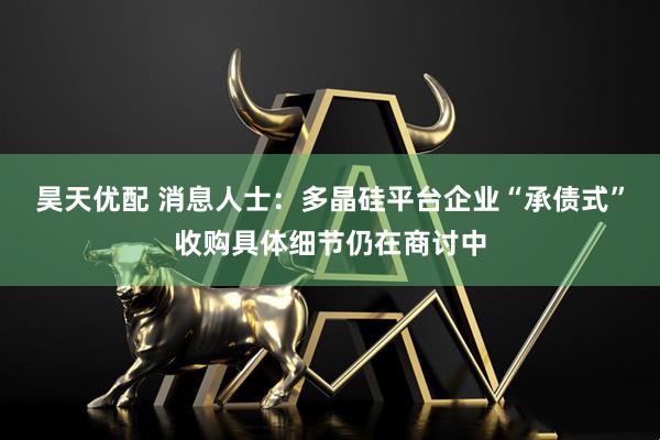 昊天优配 消息人士:多晶硅平台企业“承债式”收购具体细节仍在商讨中