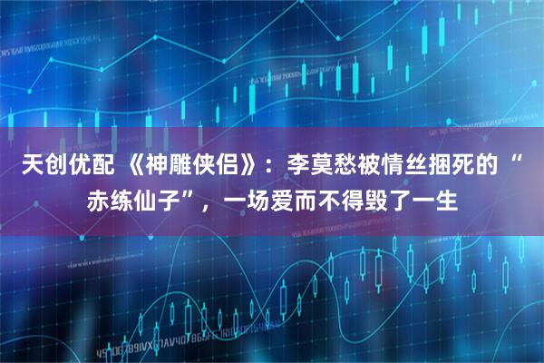 天创优配 《神雕侠侣》:李莫愁被情丝捆死的 “赤练仙子”,一场爱而不得毁了一生