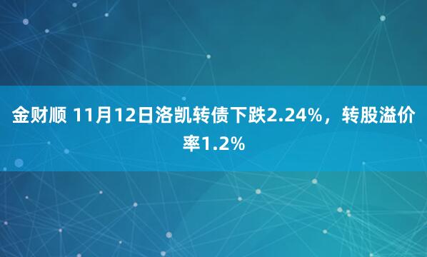 金财顺 11月12日洛凯转债下跌2.24%,转股溢价率1.2%