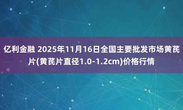 亿利金融 2025年11月16日全国主要批发市场黄芪片(黄芪片直径1.0-1.2cm)价格行情