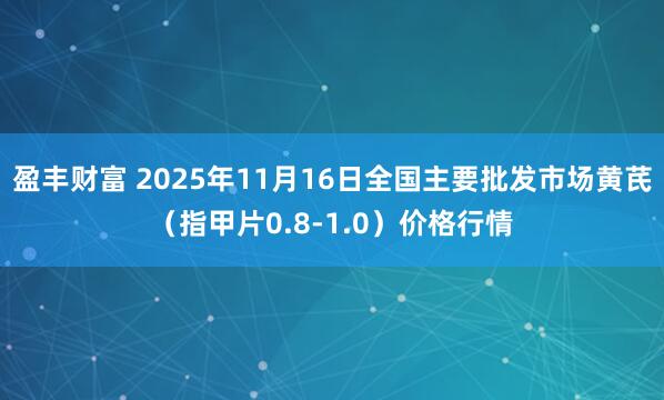 盈丰财富 2025年11月16日全国主要批发市场黄芪（指甲片0.8-1.0）价格行情