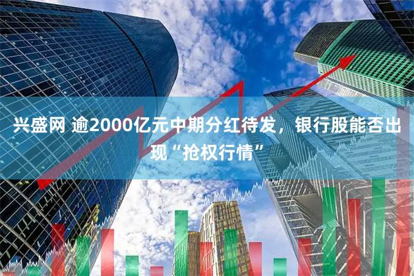 兴盛网 逾2000亿元中期分红待发,银行股能否出现“抢权行情”