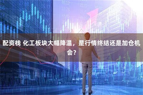 配资栈 化工板块大幅降温,是行情终结还是加仓机会?