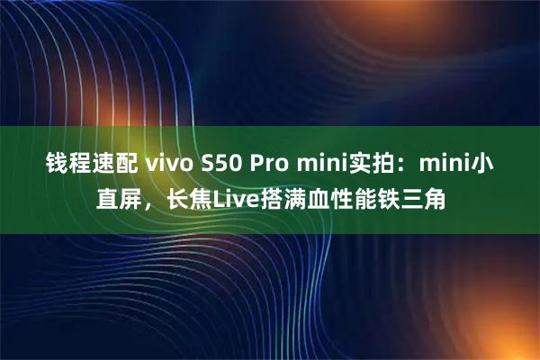 钱程速配 vivo S50 Pro mini实拍：mini小直屏，长焦Live搭满血性能铁三角