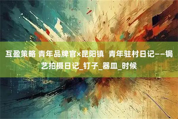 互盈策略 青年品牌官×昆阳镇 青年驻村日记——锔艺拍摄日记_钉子_器皿_时候