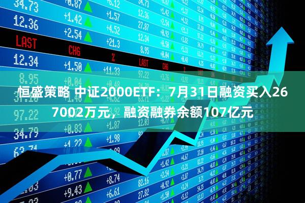 恒盛策略 中证2000ETF:7月31日融资买入267002万元,融资融券余额107亿元