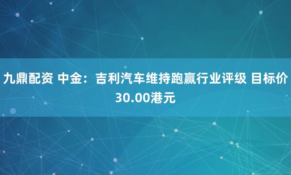 九鼎配资 中金：吉利汽车维持跑赢行业评级 目标价30.00港元