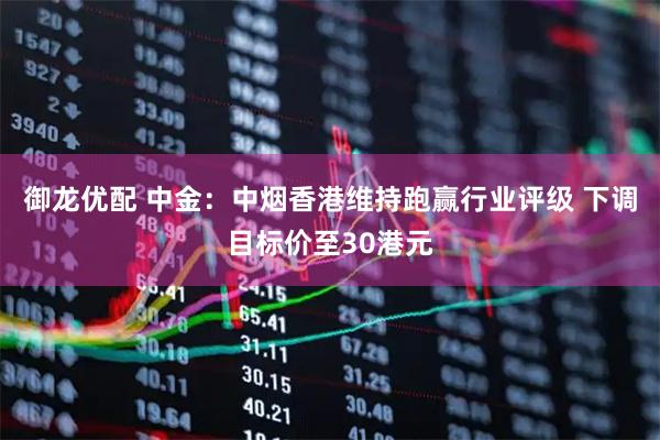 御龙优配 中金：中烟香港维持跑赢行业评级 下调目标价至30港元