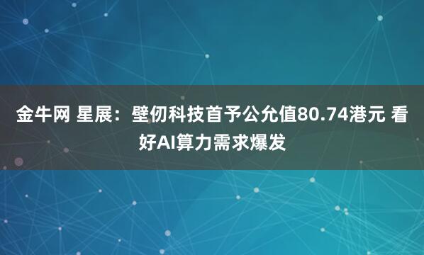金牛网 星展：壁仞科技首予公允值80.74港元 看好AI算力需求爆发