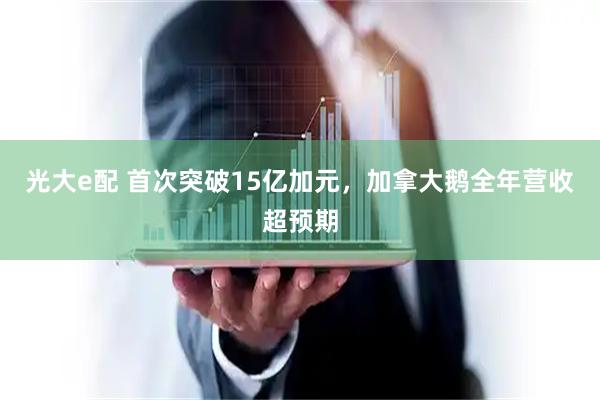 光大e配 首次突破15亿加元，加拿大鹅全年营收超预期