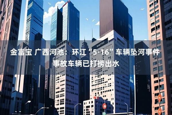 金富宝 广西河池：环江“5·16”车辆坠河事件 事故车辆已打捞出水